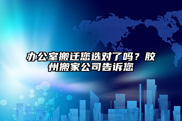 辦公室搬遷您選對(duì)了嗎？膠州搬家公司告...